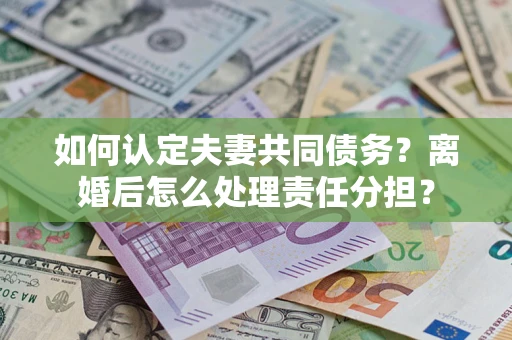 济南如何认定夫妻共同债务？离婚后怎么处理责任分担？