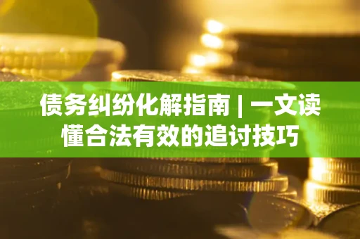 济南债务纠纷化解指南 | 一文读懂合法有效的追讨技巧