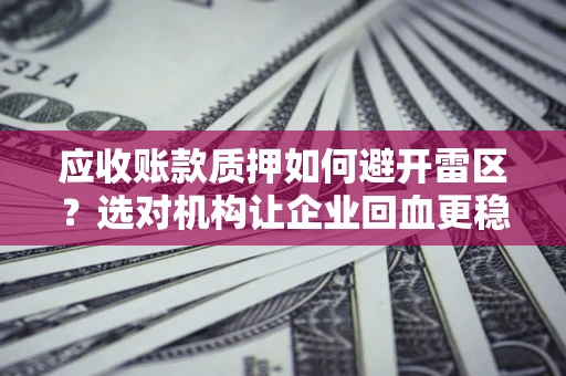 济南应收账款质押如何避开雷区？选对机构让企业回血更稳