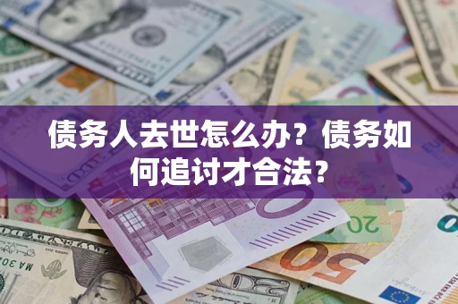 济南债务人去世怎么办？债务如何追讨才合法？