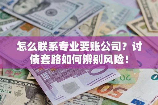 济南怎么联系专业要账公司？讨债套路如何辨别风险！