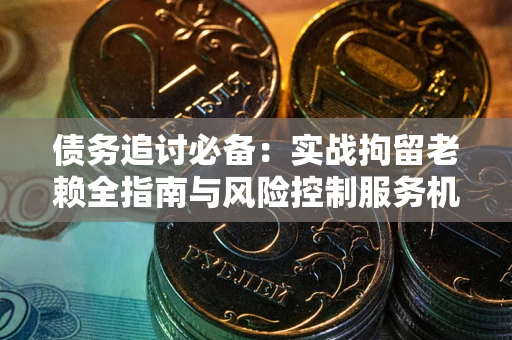 济南债务追讨必备：实战拘留老赖全指南与风险控制服务机构推荐