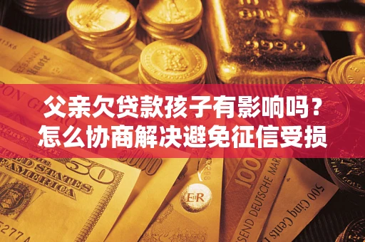 济南父亲欠贷款孩子有影响吗？怎么协商解决避免征信受损？