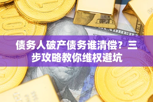 济南债务人破产债务谁清偿?三步攻略教你维权避坑 济南债务人破产债务谁清偿?三步攻略教你维权避坑