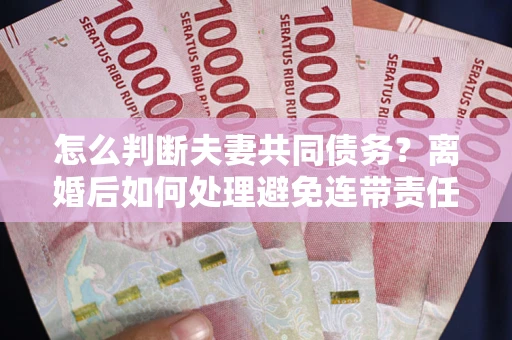 济南怎么判断夫妻共同债务？离婚后如何处理避免连带责任？