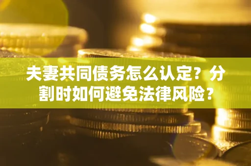 济南夫妻共同债务怎么认定？分割时如何避免法律风险？