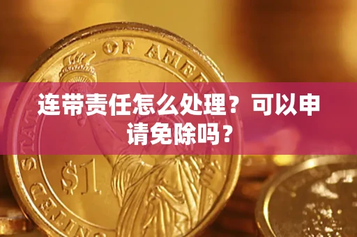 济南连带责任怎么处理？可以申请免除吗？