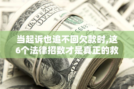 济南当起诉也追不回欠款时,这6个法律招数才是真正的救命稻草