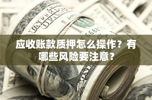 济南应收账款质押怎么操作？有哪些风险要注意？